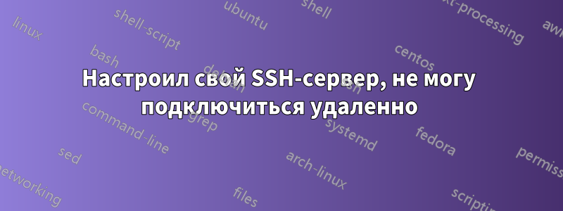 Настроил свой SSH-сервер, не могу подключиться удаленно