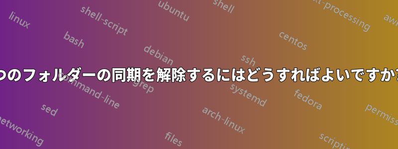 2 つのフォルダーの同期を解除するにはどうすればよいですか?