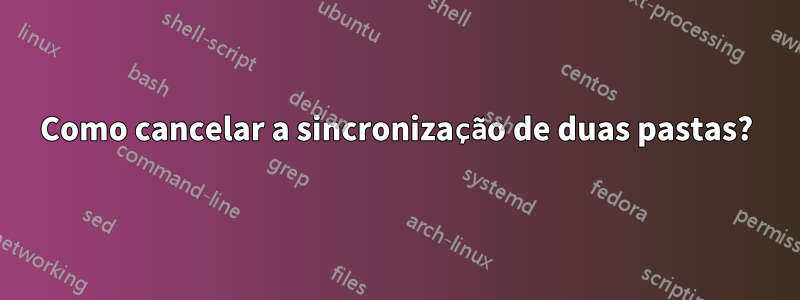 Como cancelar a sincronização de duas pastas?