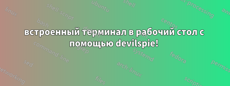 встроенный терминал в рабочий стол с помощью devilspie!