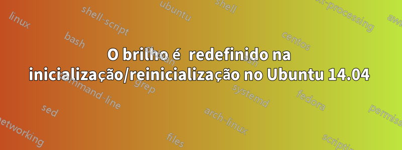 O brilho é redefinido na inicialização/reinicialização no Ubuntu 14.04