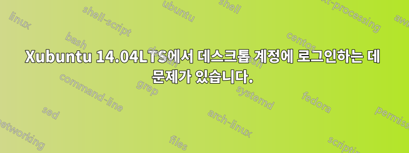 Xubuntu 14.04LTS에서 데스크톱 계정에 로그인하는 데 문제가 있습니다.