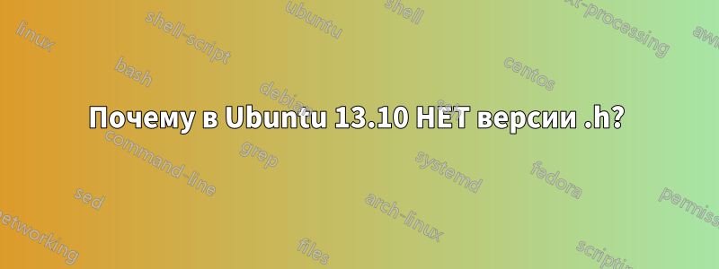 Почему в Ubuntu 13.10 НЕТ версии .h?