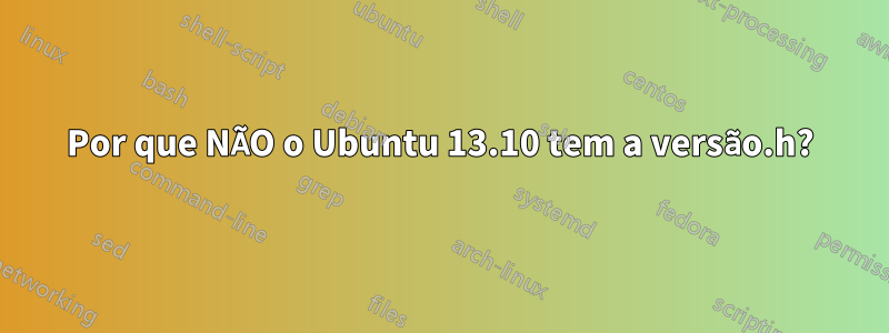 Por que NÃO o Ubuntu 13.10 tem a versão.h?