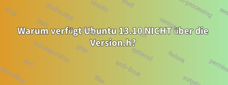 Warum verfügt Ubuntu 13.10 NICHT über die Version.h?