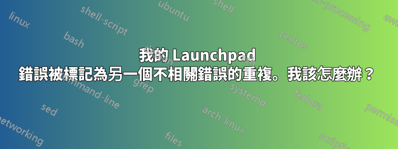 我的 Launchpad 錯誤被標記為另一個不相關錯誤的重複。我該怎麼辦？