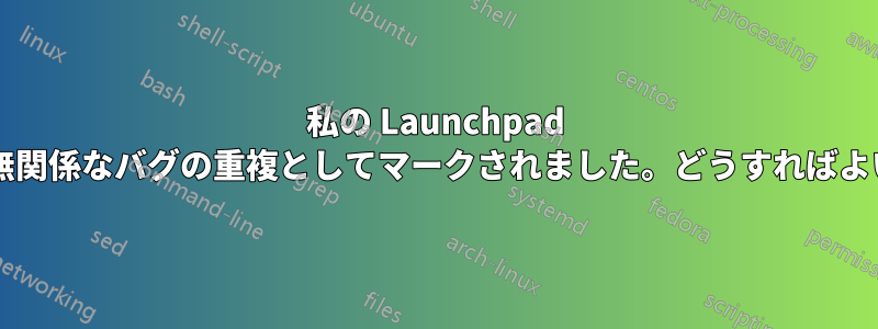私の Launchpad バグが、別の無関係なバグの重複としてマークされました。どうすればよいでしょうか?