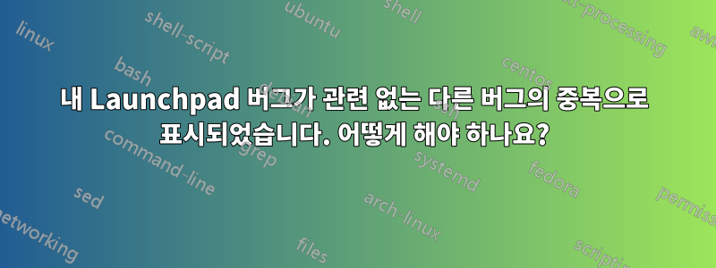 내 Launchpad 버그가 관련 없는 다른 버그의 중복으로 표시되었습니다. 어떻게 해야 하나요?