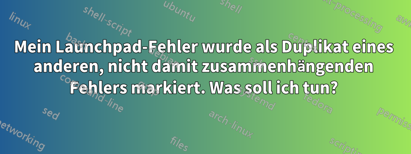 Mein Launchpad-Fehler wurde als Duplikat eines anderen, nicht damit zusammenhängenden Fehlers markiert. Was soll ich tun?