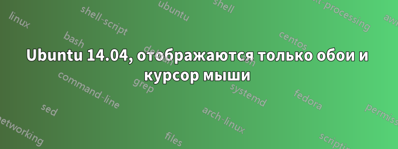 Ubuntu 14.04, отображаются только обои и курсор мыши