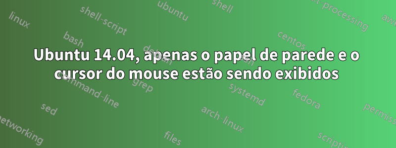 Ubuntu 14.04, apenas o papel de parede e o cursor do mouse estão sendo exibidos