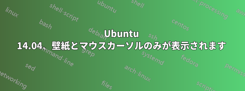 Ubuntu 14.04、壁紙とマウスカーソルのみが表示されます