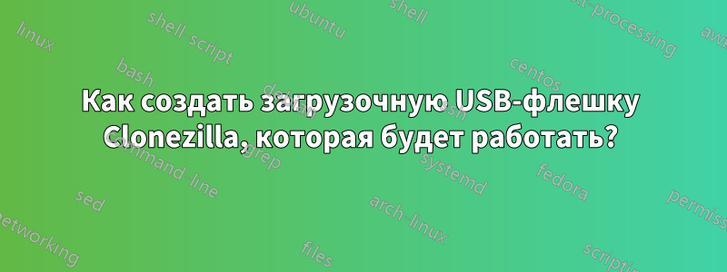 Как создать загрузочную USB-флешку Clonezilla, которая будет работать?