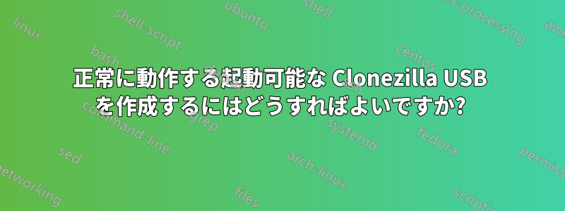 正常に動作する起動可能な Clonezilla USB を作成するにはどうすればよいですか?