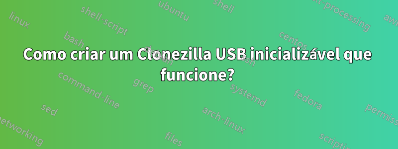 Como criar um Clonezilla USB inicializável que funcione?