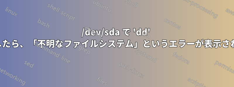 /dev/sda で 'dd' を実行したら、「不明なファイルシステム」というエラーが表示されました