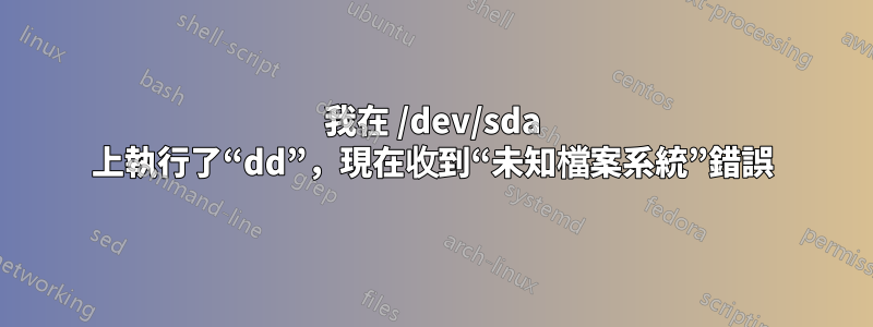 我在 /dev/sda 上執行了“dd”，現在收到“未知檔案系統”錯誤