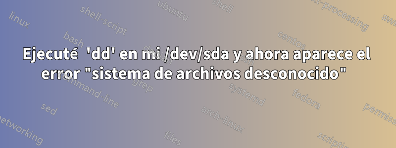 Ejecuté 'dd' en mi /dev/sda y ahora aparece el error "sistema de archivos desconocido"