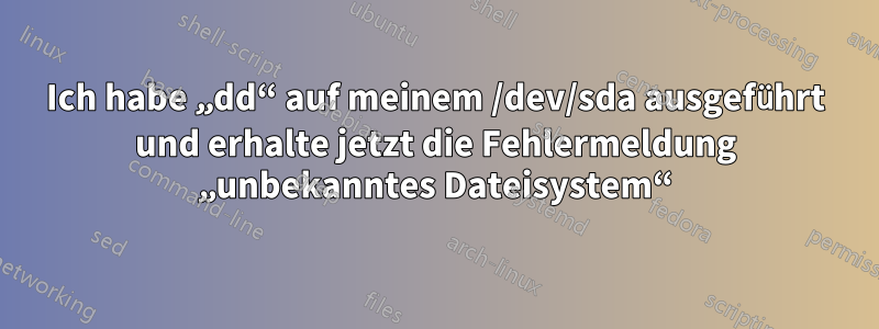 Ich habe „dd“ auf meinem /dev/sda ausgeführt und erhalte jetzt die Fehlermeldung „unbekanntes Dateisystem“