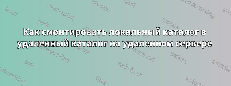 Как смонтировать локальный каталог в удаленный каталог на удаленном сервере