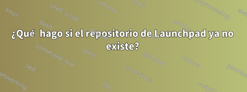 ¿Qué hago si el repositorio de Launchpad ya no existe?