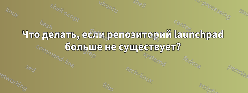 Что делать, если репозиторий launchpad больше не существует?