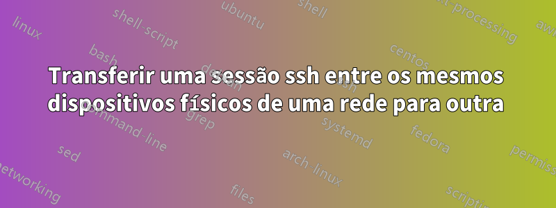 Transferir uma sessão ssh entre os mesmos dispositivos físicos de uma rede para outra