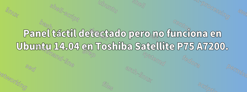 Panel táctil detectado pero no funciona en Ubuntu 14.04 en Toshiba Satellite P75 A7200.