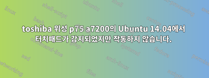 toshiba 위성 p75 a7200의 Ubuntu 14.04에서 터치패드가 감지되었지만 작동하지 않습니다.