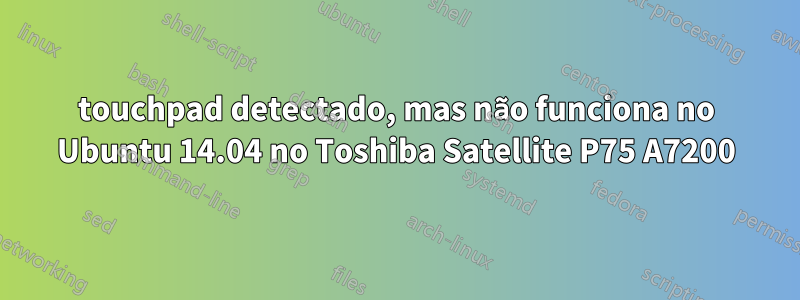 touchpad detectado, mas não funciona no Ubuntu 14.04 no Toshiba Satellite P75 A7200