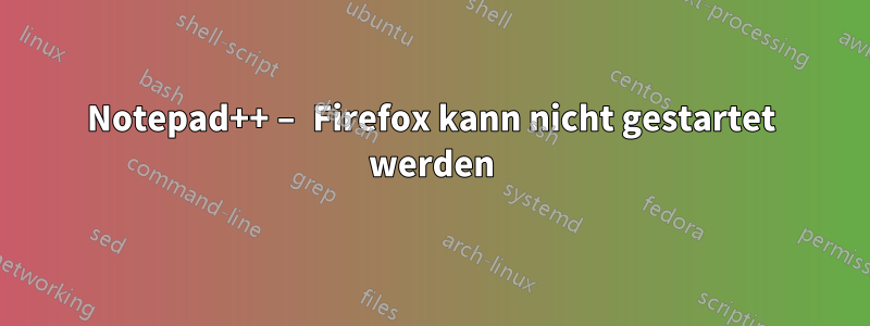 Notepad++ – Firefox kann nicht gestartet werden