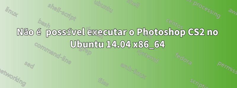 Não é possível executar o Photoshop CS2 no Ubuntu 14.04 x86_64