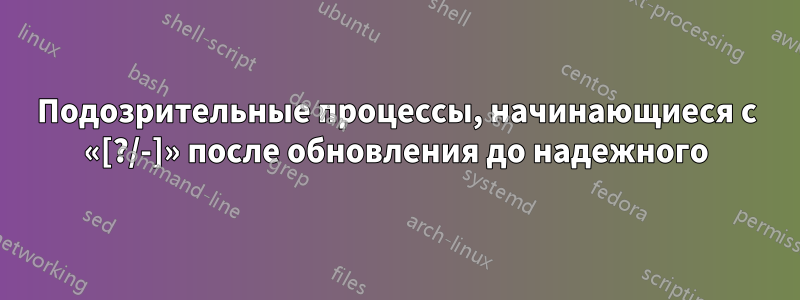 Подозрительные процессы, начинающиеся с «[?/-]» после обновления до надежного