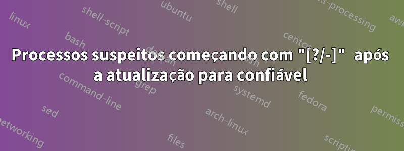 Processos suspeitos começando com "[?/-]" após a atualização para confiável