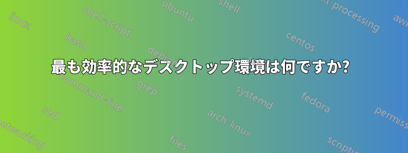 最も効率的なデスクトップ環境は何ですか? 