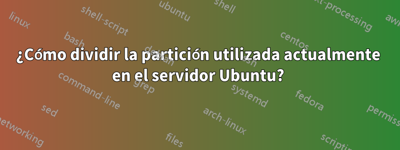 ¿Cómo dividir la partición utilizada actualmente en el servidor Ubuntu?