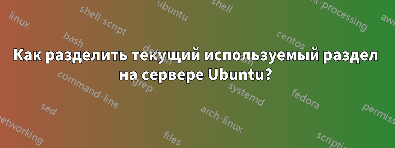 Как разделить текущий используемый раздел на сервере Ubuntu?