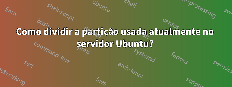 Como dividir a partição usada atualmente no servidor Ubuntu?