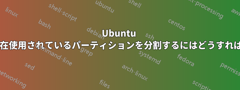 Ubuntu サーバーで現在使用されているパーティションを分割するにはどうすればよいですか?