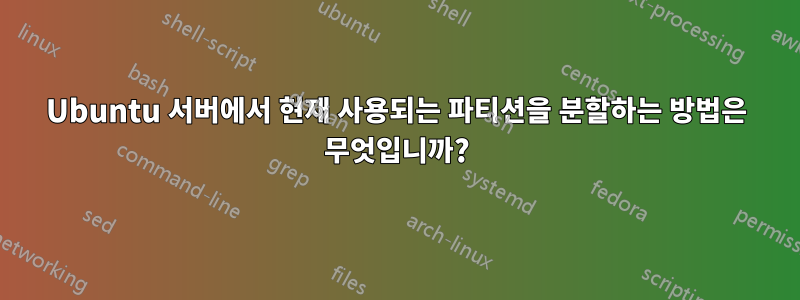 Ubuntu 서버에서 현재 사용되는 파티션을 분할하는 방법은 무엇입니까?