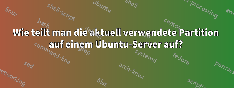 Wie teilt man die aktuell verwendete Partition auf einem Ubuntu-Server auf?