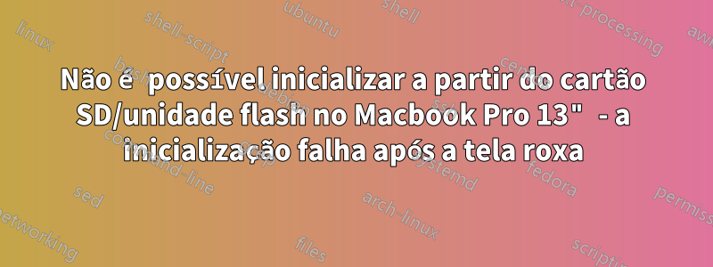 Não é possível inicializar a partir do cartão SD/unidade flash no Macbook Pro 13" - a inicialização falha após a tela roxa