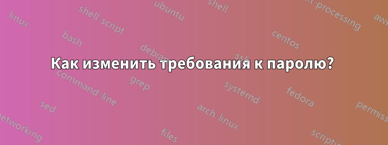 Как изменить требования к паролю?