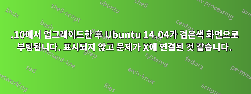 13.10에서 업그레이드한 후 Ubuntu 14.04가 검은색 화면으로 부팅됩니다. 표시되지 않고 문제가 X에 연결된 것 같습니다.