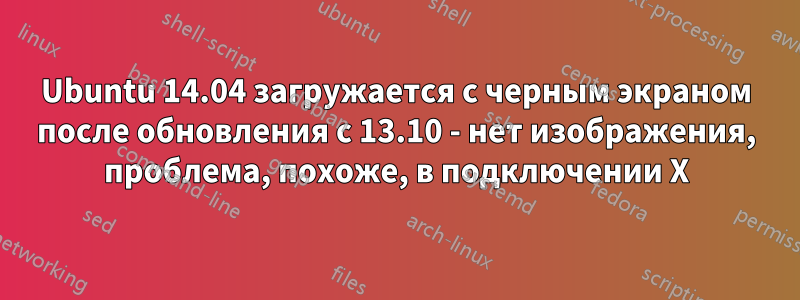 Ubuntu 14.04 загружается с черным экраном после обновления с 13.10 - нет изображения, проблема, похоже, в подключении X