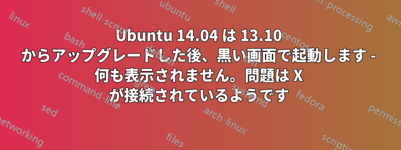 Ubuntu 14.04 は 13.10 からアップグレードした後、黒い画面で起動します - 何も表示されません。問題は X が接続されているようです