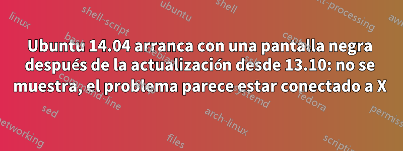 Ubuntu 14.04 arranca con una pantalla negra después de la actualización desde 13.10: no se muestra, el problema parece estar conectado a X