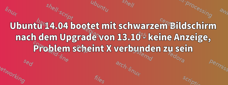 Ubuntu 14.04 bootet mit schwarzem Bildschirm nach dem Upgrade von 13.10 - keine Anzeige, Problem scheint X verbunden zu sein