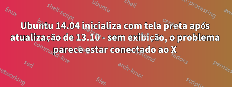 Ubuntu 14.04 inicializa com tela preta após atualização de 13.10 - sem exibição, o problema parece estar conectado ao X