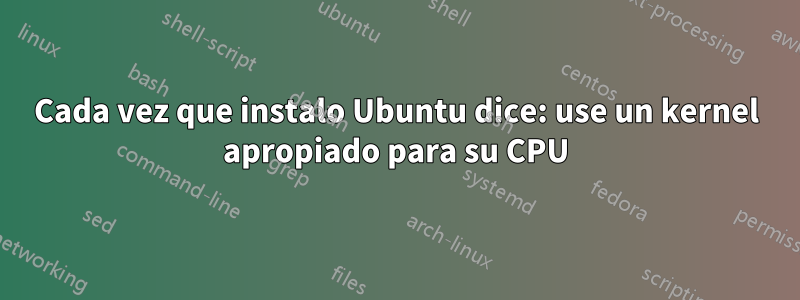 Cada vez que instalo Ubuntu dice: use un kernel apropiado para su CPU